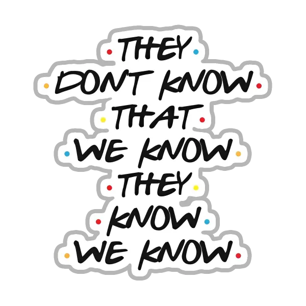 They don't know that we know they know we know - Friends